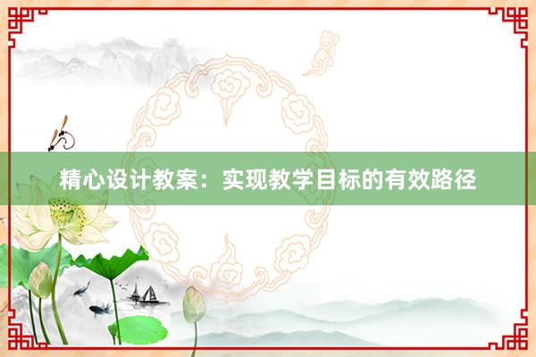 精心设计教案：实现教学目标的有效路径