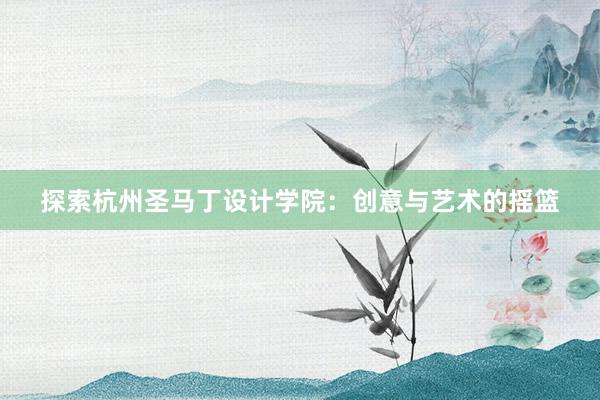 探索杭州圣马丁设计学院：创意与艺术的摇篮