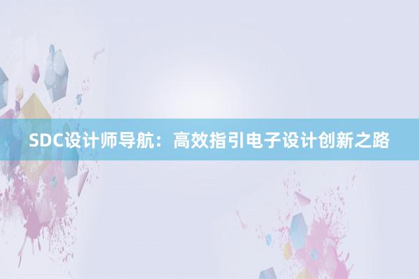 SDC设计师导航：高效指引电子设计创新之路