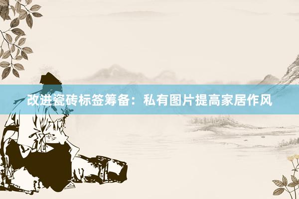 改进瓷砖标签筹备：私有图片提高家居作风